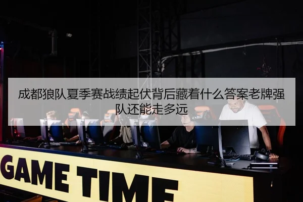 成都狼队夏季赛战绩起伏背后藏着什么答案老牌强队还能走多远
