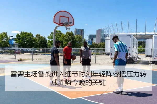 雷霆主场备战进入细节时刻年轻阵容把压力转成胜势今晚的关键